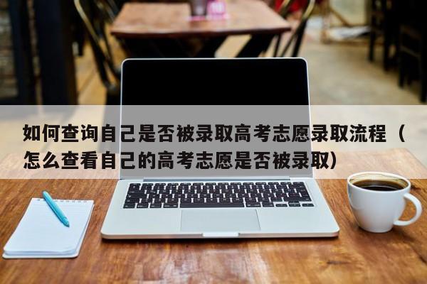 如何查询自己是否被录取高考志愿录取流程（怎么查看自己的高考志愿是否被录取）-第1张图片