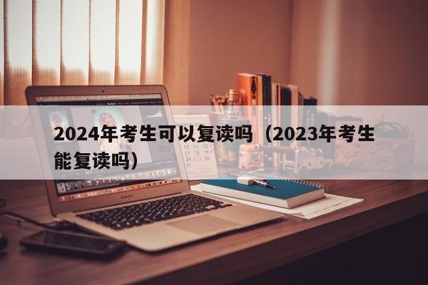 2024年考生可以复读吗（2023年考生能复读吗）-第1张图片