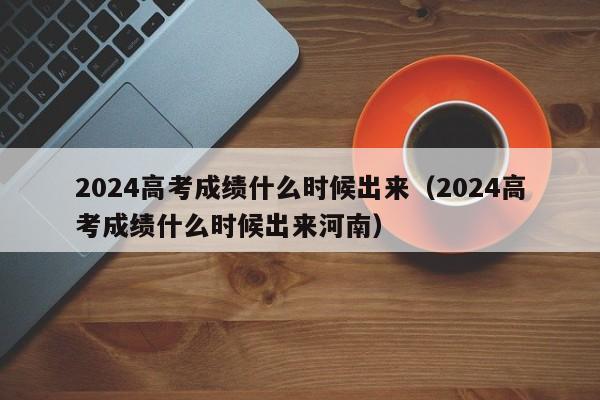 2024高考成绩什么时候出来（2024高考成绩什么时候出来河南）-第1张图片