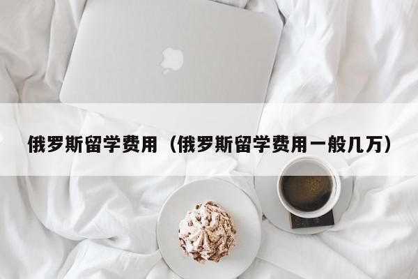 俄罗斯留学费用（俄罗斯留学费用一般几万）-第1张图片