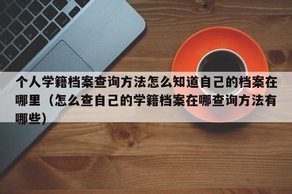 个人学籍档案查询方法怎么知道自己的档案在哪里（怎么查自己的学籍档案在哪查询方法有哪些）-第1张图片