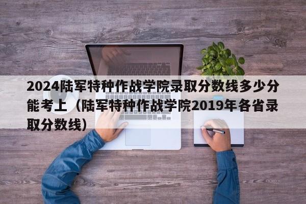 2024陆军特种作战学院录取分数线多少分能考上（陆军特种作战学院2019年各省录取分数线）-第1张图片