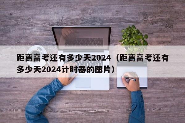 距离高考还有多少天2024（距离高考还有多少天2024计时器的图片）-第1张图片