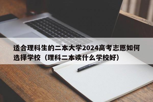 适合理科生的二本大学2024高考志愿如何选择学校（理科二本读什么学校好）-第1张图片