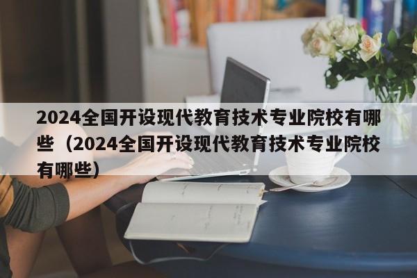 2024全国开设现代教育技术专业院校有哪些（2024全国开设现代教育技术专业院校有哪些）-第1张图片