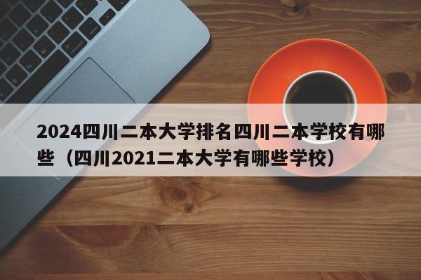 2024四川二本大学排名四川二本学校有哪些（四川2021二本大学有哪些学校）-第1张图片