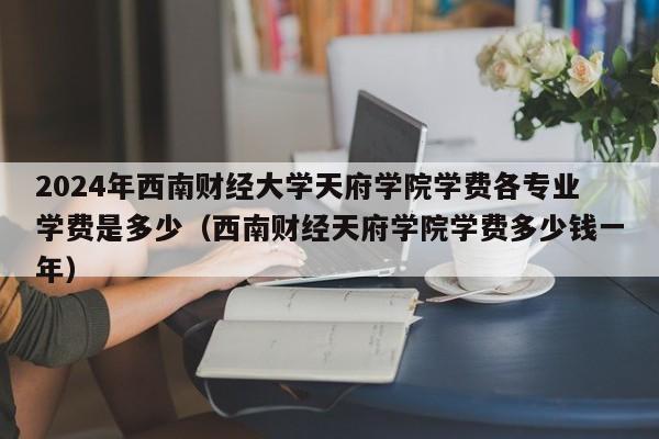 2024年西南财经大学天府学院学费各专业学费是多少（西南财经天府学院学费多少钱一年）-第1张图片