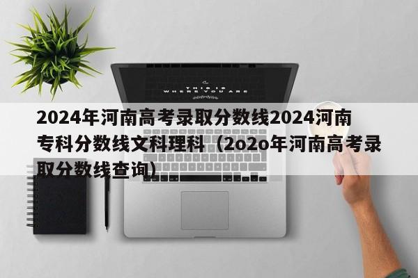 2024年河南高考录取分数线2024河南专科分数线文科理科（2o2o年河南高考录取分数线查询）-第1张图片