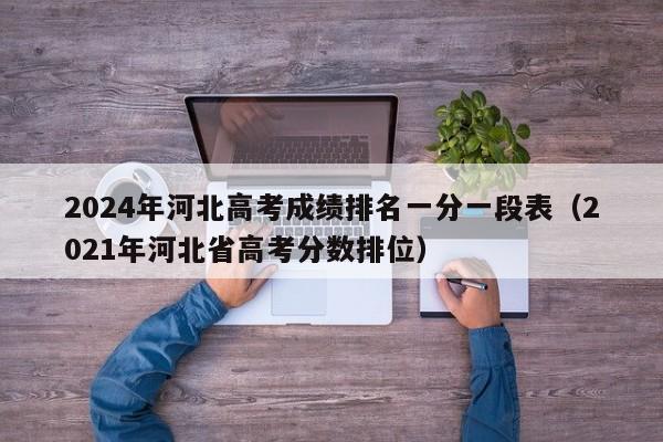 2024年河北高考成绩排名一分一段表（2021年河北省高考分数排位）-第1张图片