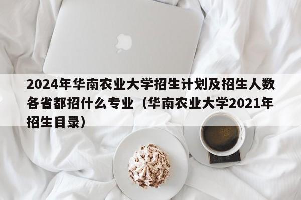 2024年华南农业大学招生计划及招生人数各省都招什么专业（华南农业大学2021年招生目录）-第1张图片