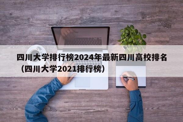 四川大学排行榜2024年最新四川高校排名（四川大学2021排行榜）-第1张图片