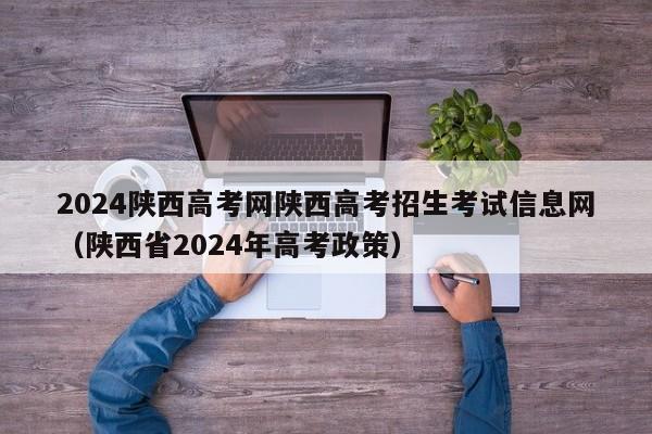 2024陕西高考网陕西高考招生考试信息网（陕西省2024年高考政策）-第1张图片