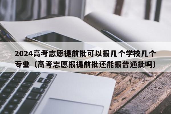 2024高考志愿提前批可以报几个学校几个专业（高考志愿报提前批还能报普通批吗）-第1张图片