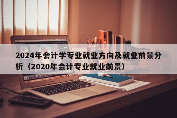 2024年会计学专业就业方向及就业前景分析（2020年会计专业就业前景）-第1张图片