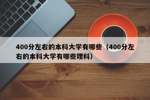 400分左右的本科大学有哪些（400分左右的本科大学有哪些理科）-第1张图片