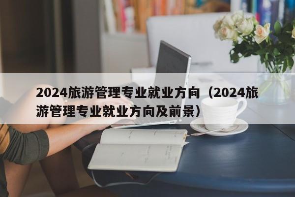 2024旅游管理专业就业方向（2024旅游管理专业就业方向及前景）-第1张图片