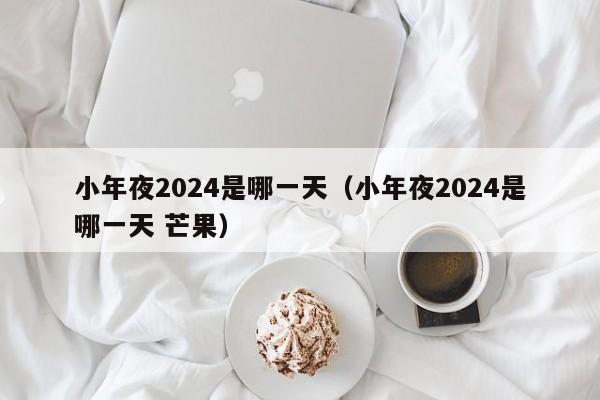 小年夜2024是哪一天（小年夜2024是哪一天 芒果）-第1张图片