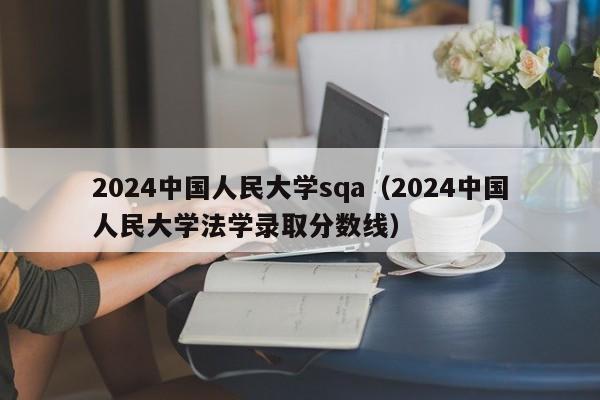 2024中国人民大学sqa（2024中国人民大学法学录取分数线）-第1张图片