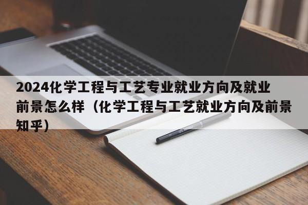 2024化学工程与工艺专业就业方向及就业前景怎么样（化学工程与工艺就业方向及前景知乎）-第1张图片