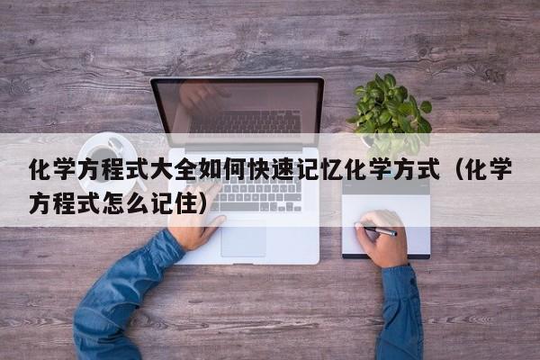 化学方程式大全如何快速记忆化学方式（化学方程式怎么记住）-第1张图片