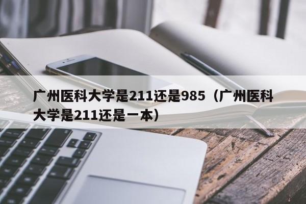 广州医科大学是211还是985（广州医科大学是211还是一本）-第1张图片