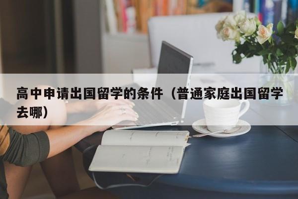 高中申请出国留学的条件（普通家庭出国留学去哪）-第1张图片