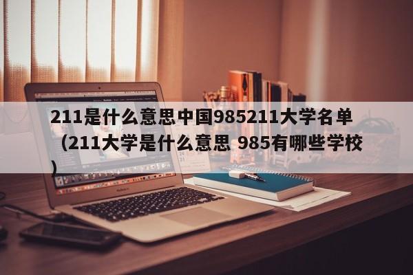 211是什么意思中国985211大学名单（211大学是什么意思 985有哪些学校）-第1张图片