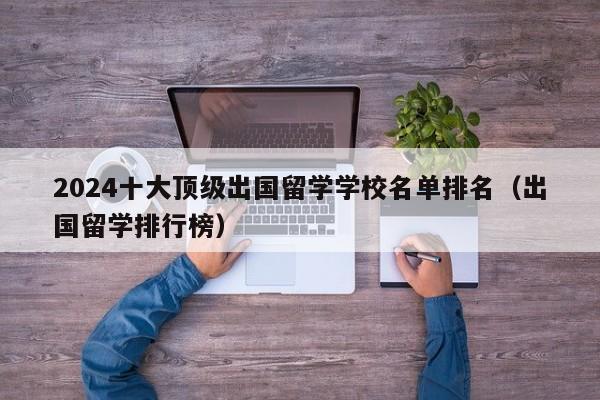 2024十大顶级出国留学学校名单排名（出国留学排行榜）-第1张图片