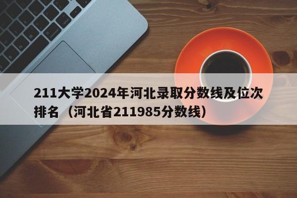 211大学2024年河北录取分数线及位次排名（河北省211985分数线）-第1张图片