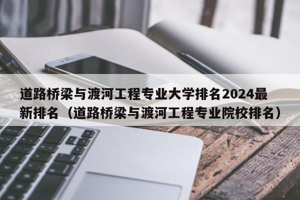 道路桥梁与渡河工程专业大学排名2024最新排名（道路桥梁与渡河工程专业院校排名）-第1张图片