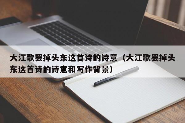 大江歌罢掉头东这首诗的诗意（大江歌罢掉头东这首诗的诗意和写作背景）-第1张图片