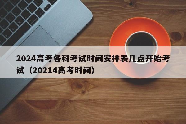 2024高考各科考试时间安排表几点开始考试（20214高考时间）-第1张图片