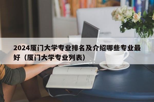 2024厦门大学专业排名及介绍哪些专业最好（厦门大学专业列表）-第1张图片