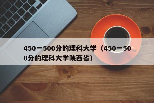 450一500分的理科大学（450一500分的理科大学陕西省）-第1张图片