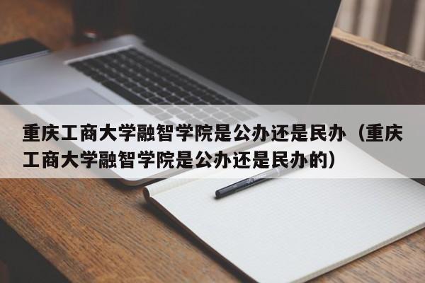 重庆工商大学融智学院是公办还是民办（重庆工商大学融智学院是公办还是民办的）-第1张图片