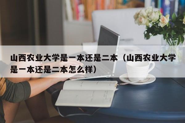 山西农业大学是一本还是二本（山西农业大学是一本还是二本怎么样）-第1张图片