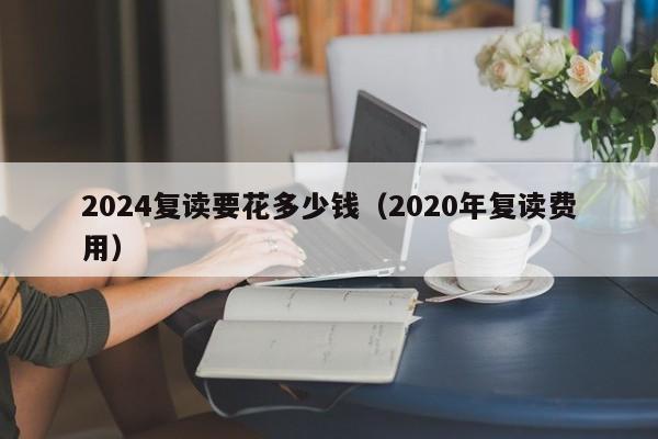 2024复读要花多少钱（2020年复读费用）-第1张图片