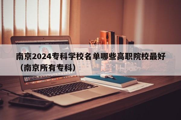 南京2024专科学校名单哪些高职院校最好（南京所有专科）-第1张图片