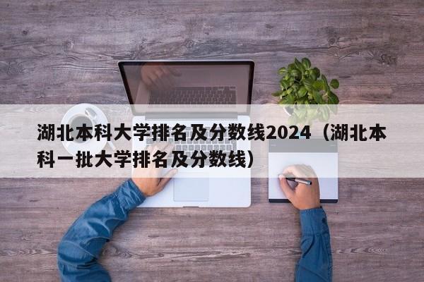 湖北本科大学排名及分数线2024（湖北本科一批大学排名及分数线）-第1张图片