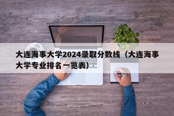 大连海事大学2024录取分数线（大连海事大学专业排名一览表）-第1张图片