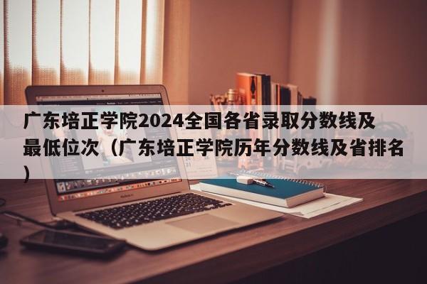 广东培正学院2024全国各省录取分数线及最低位次（广东培正学院历年分数线及省排名）-第1张图片