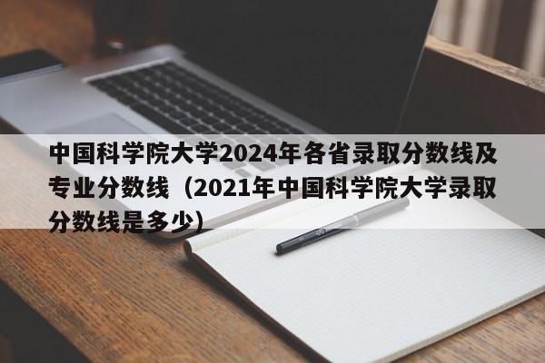 中国科学院大学2024年各省录取分数线及专业分数线（2021年中国科学院大学录取分数线是多少）-第1张图片