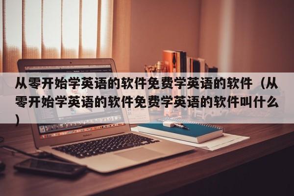 从零开始学英语的软件免费学英语的软件（从零开始学英语的软件免费学英语的软件叫什么）-第1张图片