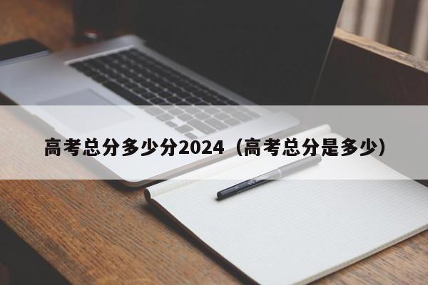 高考总分多少分2024（高考总分是多少）-第1张图片