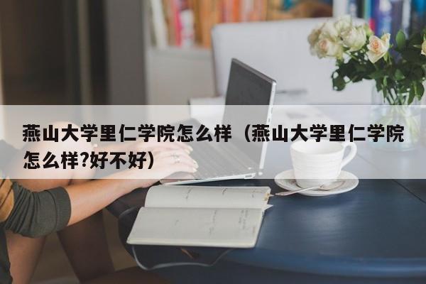 燕山大学里仁学院怎么样（燕山大学里仁学院怎么样?好不好）-第1张图片