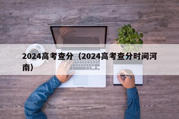 2024高考查分（2024高考查分时间河南）-第1张图片