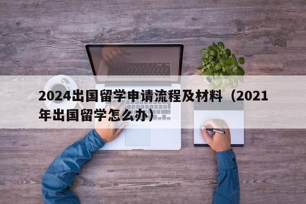 2024出国留学申请流程及材料（2021年出国留学怎么办）-第1张图片