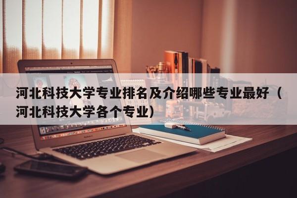 河北科技大学专业排名及介绍哪些专业最好（河北科技大学各个专业）-第1张图片