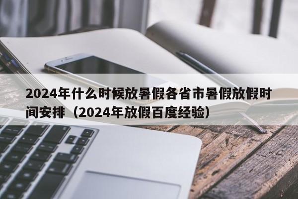 2024年什么时候放暑假各省市暑假放假时间安排（2024年放假百度经验）-第1张图片