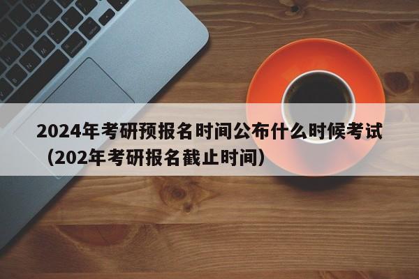 2024年考研预报名时间公布什么时候考试（202年考研报名截止时间）-第1张图片